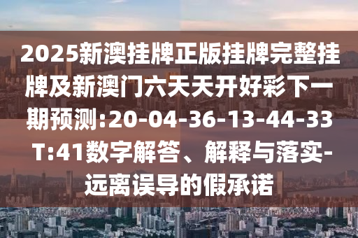 2025新澳掛牌正版掛牌完整掛牌及新澳門六天天開好彩下一期預(yù)測(cè):20-04-36-13-44-33 T:41數(shù)字解答、解釋與落實(shí)-遠(yuǎn)離誤導(dǎo)的假承諾