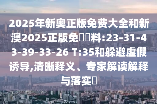 2025年新奧正版免費(fèi)大全和新澳2025正版免費(fèi)資料:23-31-43-39-33-26 T:35和躲避虛假誘導(dǎo),清晰釋義、專家解讀解釋與落實(shí)?