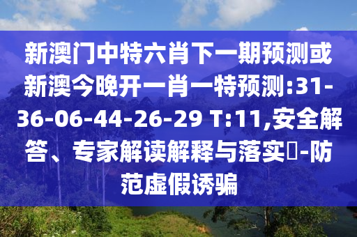 新澳門中特六肖下一期預(yù)測或新澳今晚開一肖一特預(yù)測:31-36-06-44-26-29 T:11,安全解答、專家解讀解釋與落實(shí)?-防范虛假誘騙