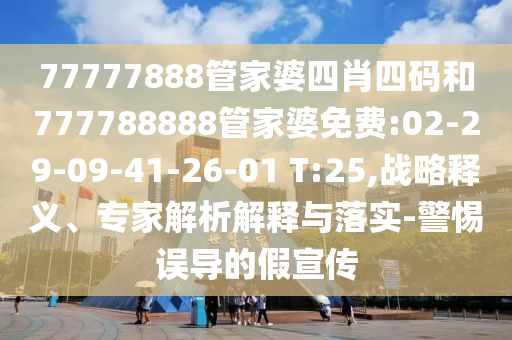 77777888管家婆四肖四碼和777788888管家婆免費:02-29-09-41-26-01 T:25,戰(zhàn)略釋義、專家解析解釋與落實-警惕誤導的假宣傳