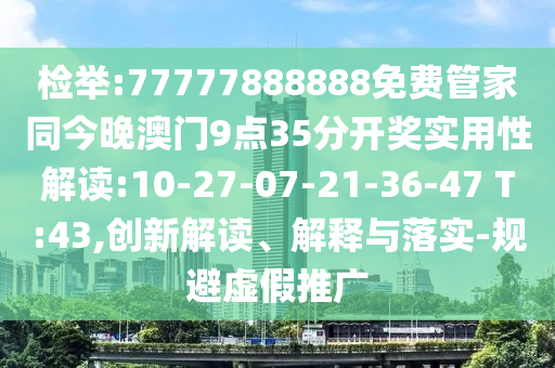 檢舉:77777888888免費(fèi)管家同今晚澳門9點(diǎn)35分開獎(jiǎng)實(shí)用性解讀:10-27-07-21-36-47 T:43,創(chuàng)新解讀、解釋與落實(shí)-規(guī)避虛假推廣