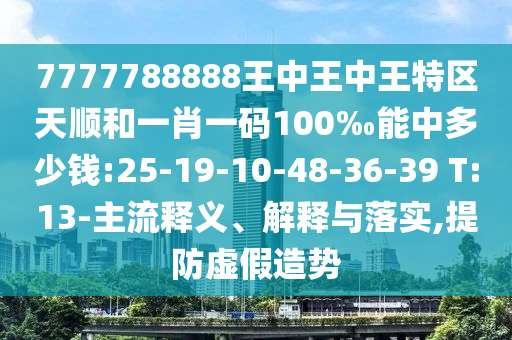 7777788888王中王中王特區(qū)天順和一肖一碼100‰能中多少錢:25-19-10-48-36-39 T:13-主流釋義、解釋與落實(shí),提防虛假造勢(shì)