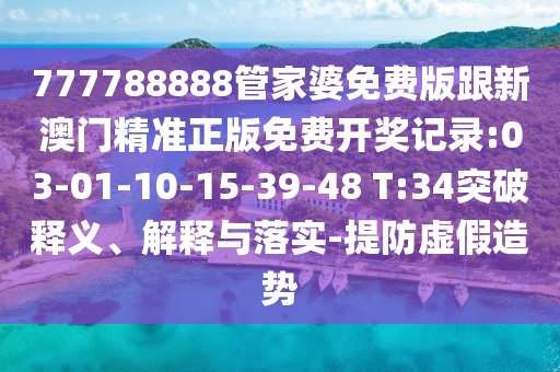 777788888管家婆免費版跟新澳門精準正版免費開獎記錄:03-01-10-15-39-48 T:34突破釋義、解釋與落實-提防虛假造勢