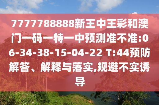 7777788888新王中王彩和澳門一碼一特一中預(yù)測準(zhǔn)不準(zhǔn):06-34-38-15-04-22 T:44預(yù)防解答、解釋與落實(shí),規(guī)避不實(shí)誘導(dǎo)