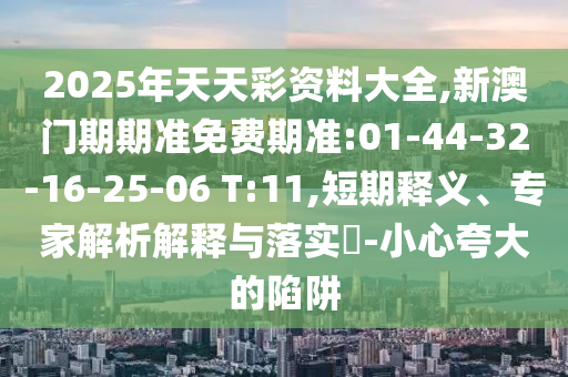 2025年天天彩資料大全,新澳門期期準(zhǔn)免費(fèi)期準(zhǔn):01-44-32-16-25-06 T:11,短期釋義、專家解析解釋與落實(shí)?-小心夸大的陷阱