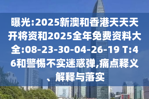 曝光:2025新澳和香港天天天開將資和2025全年免費資料大全:08-23-30-04-26-19 T:46和警惕不實迷惑彈,痛點釋義、解釋與落實