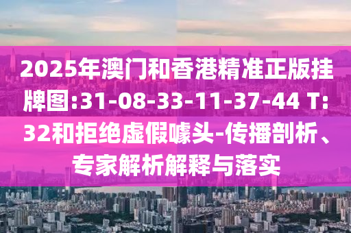 2025年澳門和香港精準(zhǔn)正版掛牌圖:31-08-33-11-37-44 T:32和拒絕虛假噱頭-傳播剖析、專家解析解釋與落實(shí)