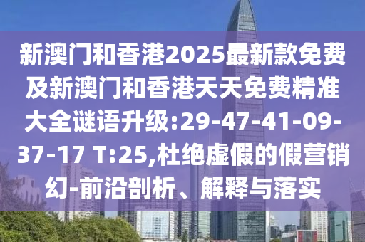 新澳門(mén)和香港2025最新款免費(fèi)及新澳門(mén)和香港天天免費(fèi)精準(zhǔn)大全謎語(yǔ)升級(jí):29-47-41-09-37-17 T:25,杜絕虛假的假營(yíng)銷(xiāo)幻-前沿剖析、解釋與落實(shí)