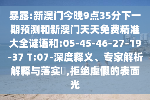 暴露:新澳門今晚9點(diǎn)35分下一期預(yù)測(cè)和新澳門天天免費(fèi)精準(zhǔn)大全謎語(yǔ)和:05-45-46-27-19-37 T:07-深度釋義、專家解析解釋與落實(shí)?,拒絕虛假的表面光