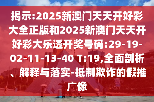 揭示:2025新澳門天天開好彩大全正版和2025新澳門天天開好彩大樂透開獎號碼:29-19-02-11-13-40 T:19,全面剖析、解釋與落實-抵制欺詐的假推廣像