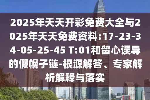 2025年天天開彩免費(fèi)大全與2025年天天免費(fèi)資料:17-23-34-05-25-45 T:01和留心誤導(dǎo)的假幌子鏈-根源解答、專家解析解釋與落實(shí)