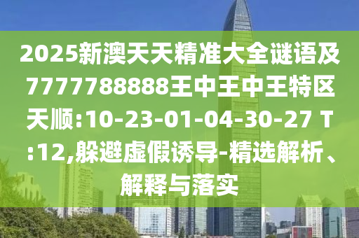 2025新澳天天精準(zhǔn)大全謎語及7777788888王中王中王特區(qū)天順:10-23-01-04-30-27 T:12,躲避虛假誘導(dǎo)-精選解析、解釋與落實(shí)