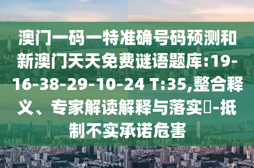 澳門一碼一特準(zhǔn)確號碼預(yù)測和新澳門天天免費謎語題庫:19-16-38-29-10-24 T:35,整合釋義、專家解讀解釋與落實?-抵制不實承諾危害