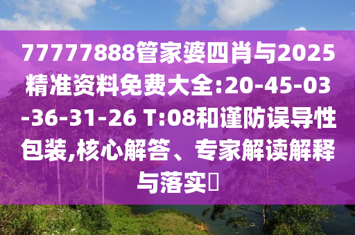 77777888管家婆四肖與2025精準(zhǔn)資料免費(fèi)大全:20-45-03-36-31-26 T:08和謹(jǐn)防誤導(dǎo)性包裝,核心解答、專家解讀解釋與落實(shí)?