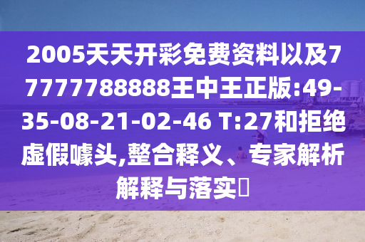 2005天天開彩免費資料以及77777788888王中王正版:49-35-08-21-02-46 T:27和拒絕虛假噱頭,整合釋義、專家解析解釋與落實?