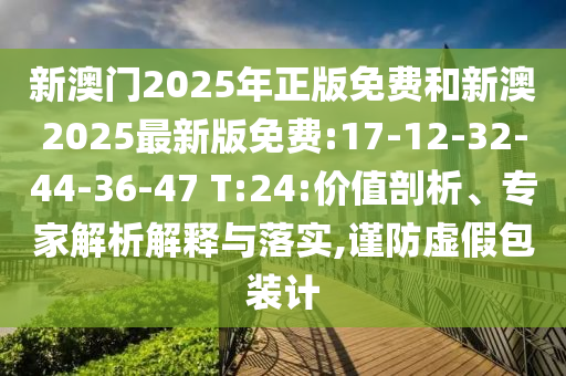 新澳門2025年正版免費和新澳2025最新版免費:17-12-32-44-36-47 T:24:價值剖析、專家解析解釋與落實,謹(jǐn)防虛假包裝計