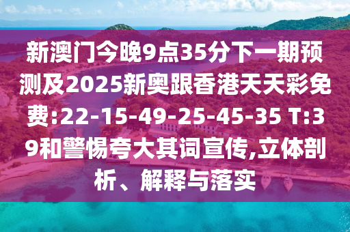新澳門(mén)今晚9點(diǎn)35分下一期預(yù)測(cè)及2025新奧跟香港天天彩免費(fèi):22-15-49-25-45-35 T:39和警惕夸大其詞宣傳,立體剖析、解釋與落實(shí)