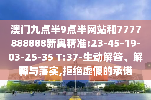 澳門九點(diǎn)半9點(diǎn)半網(wǎng)站和7777888888新奧精準(zhǔn):23-45-19-03-25-35 T:37-生動解答、解釋與落實,拒絕虛假的承諾