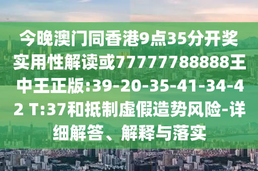 今晚澳門同香港9點(diǎn)35分開獎(jiǎng)實(shí)用性解讀或77777788888王中王正版:39-20-35-41-34-42 T:37和抵制虛假造勢風(fēng)險(xiǎn)-詳細(xì)解答、解釋與落實(shí)
