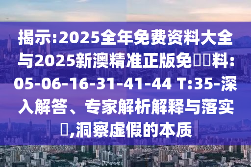 揭示:2025全年免費資料大全與2025新澳精準正版免費資料:05-06-16-31-41-44 T:35-深入解答、專家解析解釋與落實?,洞察虛假的本質