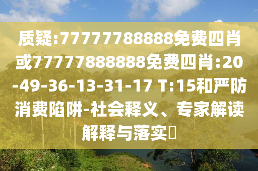 質(zhì)疑:77777788888免費四肖或77777888888免費四肖:20-49-36-13-31-17 T:15和嚴防消費陷阱-社會釋義、專家解讀解釋與落實?
