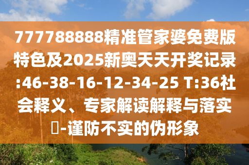 777788888精準管家婆免費版特色及2025新奧天天開獎記錄:46-38-16-12-34-25 T:36社會釋義、專家解讀解釋與落實?-謹防不實的偽形象