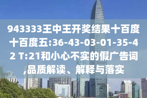 943333王中王開獎結(jié)果十百度十百度五:36-43-03-01-35-42 T:21和小心不實的假廣告詞,品質(zhì)解讀、解釋與落實