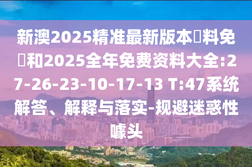 新澳2025精準(zhǔn)最新版本資料免費(fèi)和2025全年免費(fèi)資料大全:27-26-23-10-17-13 T:47系統(tǒng)解答、解釋與落實(shí)-規(guī)避迷惑性噱頭