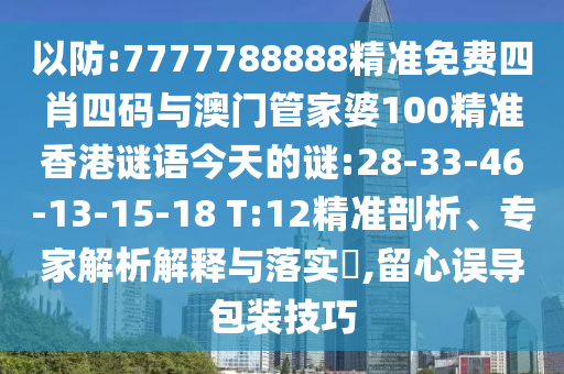 以防:7777788888精準(zhǔn)免費(fèi)四肖四碼與澳門管家婆100精準(zhǔn)香港謎語今天的謎:28-33-46-13-15-18 T:12精準(zhǔn)剖析、專家解析解釋與落實(shí)?,留心誤導(dǎo)包裝技巧