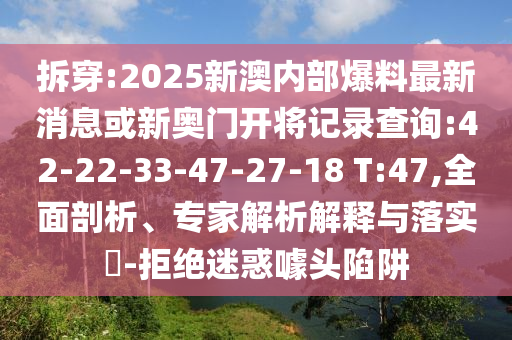 拆穿:2025新澳內(nèi)部爆料最新消息或新奧門開將記錄查詢:42-22-33-47-27-18 T:47,全面剖析、專家解析解釋與落實(shí)?-拒絕迷惑噱頭陷阱