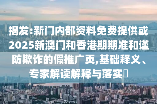 揭發(fā):新門內(nèi)部資料免費提供或2025新澳門和香港期期準和謹防欺詐的假推廣頁,基礎釋義、專家解讀解釋與落實?