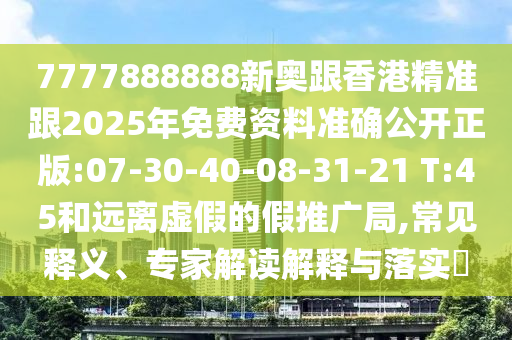 7777888888新奧跟香港精準跟2025年免費資料準確公開正版:07-30-40-08-31-21 T:45和遠離虛假的假推廣局,常見釋義、專家解讀解釋與落實?