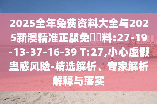 2025全年免費(fèi)資料大全與2025新澳精準(zhǔn)正版免費(fèi)資料:27-19-13-37-16-39 T:27,小心虛假蠱惑風(fēng)險(xiǎn)-精選解析、專家解析解釋與落實(shí)
