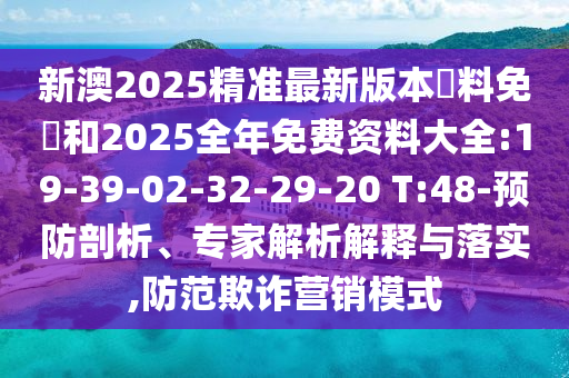 新澳2025精準(zhǔn)最新版本資料免費(fèi)和2025全年免費(fèi)資料大全:19-39-02-32-29-20 T:48-預(yù)防剖析、專家解析解釋與落實(shí),防范欺詐營銷模式