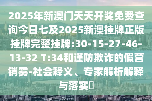 2025年新澳門天天開獎(jiǎng)免費(fèi)查詢今日七及2025新澳掛牌正版掛牌完整掛牌:30-15-27-46-13-32 T:34和謹(jǐn)防欺詐的假營(yíng)銷霧-社會(huì)釋義、專家解析解釋與落實(shí)?