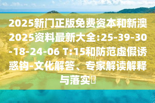 2025新門正版免費(fèi)資本和新澳2025資料最新大全:25-39-30-18-24-06 T:15和防范虛假誘惑鉤-文化解答、專家解讀解釋與落實(shí)?