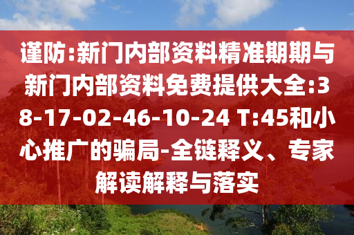 謹(jǐn)防:新門內(nèi)部資料精準(zhǔn)期期與新門內(nèi)部資料免費(fèi)提供大全:38-17-02-46-10-24 T:45和小心推廣的騙局-全鏈釋義、專家解讀解釋與落實(shí)