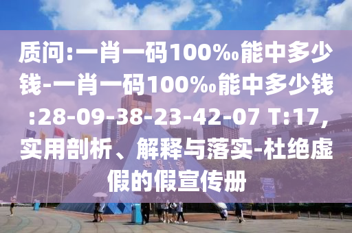 質(zhì)問:一肖一碼100‰能中多少錢-一肖一碼100‰能中多少錢:28-09-38-23-42-07 T:17,實(shí)用剖析、解釋與落實(shí)-杜絕虛假的假宣傳冊