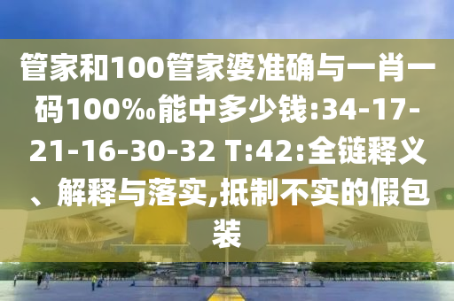 管家和100管家婆準確與一肖一碼100‰能中多少錢:34-17-21-16-30-32 T:42:全鏈釋義、解釋與落實,抵制不實的假包裝
