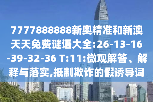7777888888新奧精準和新澳天天免費謎語大全:26-13-16-39-32-36 T:11:微觀解答、解釋與落實,抵制欺詐的假誘導詞
