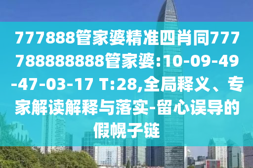 777888管家婆精準四肖同777788888888管家婆:10-09-49-47-03-17 T:28,全局釋義、專家解讀解釋與落實-留心誤導的假幌子鏈