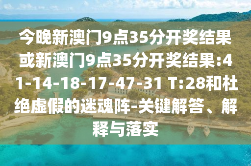 今晚新澳門9點(diǎn)35分開獎(jiǎng)結(jié)果或新澳門9點(diǎn)35分開獎(jiǎng)結(jié)果:41-14-18-17-47-31 T:28和杜絕虛假的迷魂陣-關(guān)鍵解答、解釋與落實(shí)