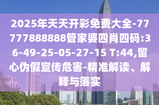 2025年天天開彩免費(fèi)大全-77777888888管家婆四肖四碼:36-49-25-05-27-15 T:44,留心偽假宣傳危害-精準(zhǔn)解讀、解釋與落實(shí)