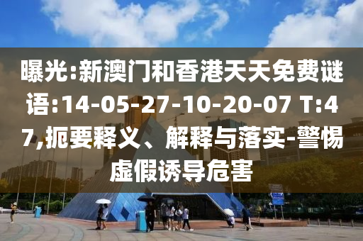 曝光:新澳門和香港天天免費(fèi)謎語:14-05-27-10-20-07 T:47,扼要釋義、解釋與落實(shí)-警惕虛假誘導(dǎo)危害