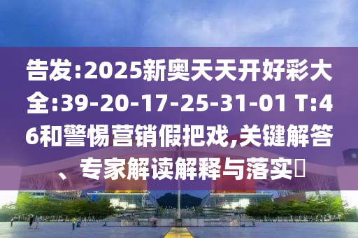 告發(fā):2025新奧天天開好彩大全:39-20-17-25-31-01 T:46和警惕營銷假把戲,關(guān)鍵解答、專家解讀解釋與落實(shí)?