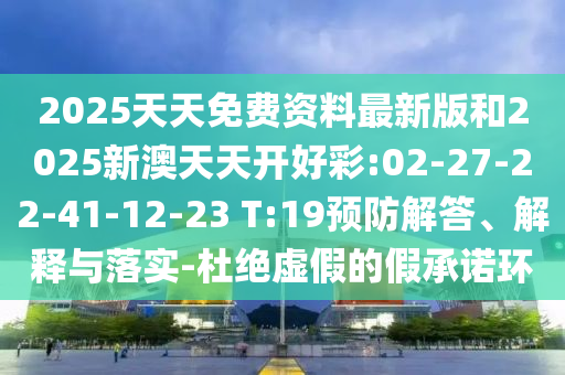 2025天天免費(fèi)資料最新版和2025新澳天天開好彩:02-27-22-41-12-23 T:19預(yù)防解答、解釋與落實(shí)-杜絕虛假的假承諾環(huán)