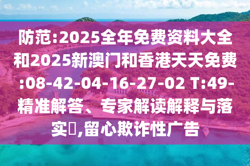 防范:2025全年免費(fèi)資料大全和2025新澳門和香港天天免費(fèi):08-42-04-16-27-02 T:49-精準(zhǔn)解答、專家解讀解釋與落實(shí)?,留心欺詐性廣告