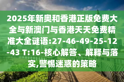 2025年新奧和香港正版免費(fèi)大全與新澳門與香港天天免費(fèi)精準(zhǔn)大全謎語:27-46-49-25-12-43 T:16-核心解答、解釋與落實(shí),警惕迷惑的策略