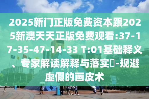 2025新門正版免費資本跟2025新澳天天正版免費觀看:37-17-35-47-14-33 T:01基礎釋義、專家解讀解釋與落實?-規(guī)避虛假的畫皮術