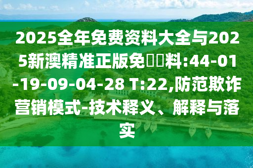 2025全年免費資料大全與2025新澳精準正版免費資料:44-01-19-09-04-28 T:22,防范欺詐營銷模式-技術釋義、解釋與落實
